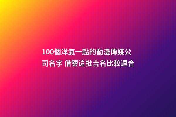 100個洋氣一點的動漫傳媒公司名字 借鑒這批吉名比較適合-第1張-公司起名-玄機派